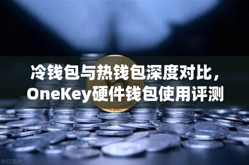 冷钱包与热钱包深度对比，OneKey硬件钱包使用评测