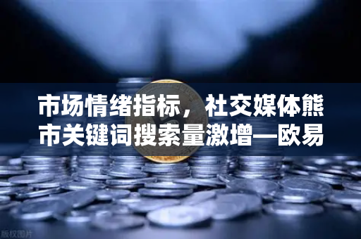 市场情绪指标，社交媒体熊市关键词搜索量激增—欧易交易所官网深度解读