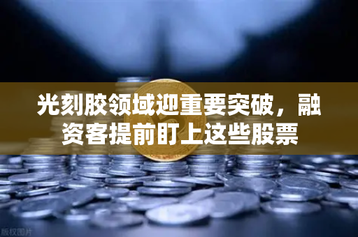 光刻胶领域迎重要突破,融资客提前盯上这些股票-第1张图片-欧易交易所 光刻胶领域迎重要突破,融资客提前盯上这些股票-第1张图片-欧易交易所