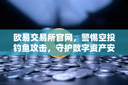 欧易交易所官网,警惕空投钓鱼攻击,守护数字资产安全-第1张图片-欧易交易所 欧易交易所官网,警惕空投钓鱼攻击,守护数字资产安全-第1张图片-欧易交易所