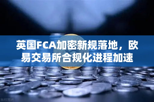 英国FCA加密新规落地，欧易交易所合规化进程加速