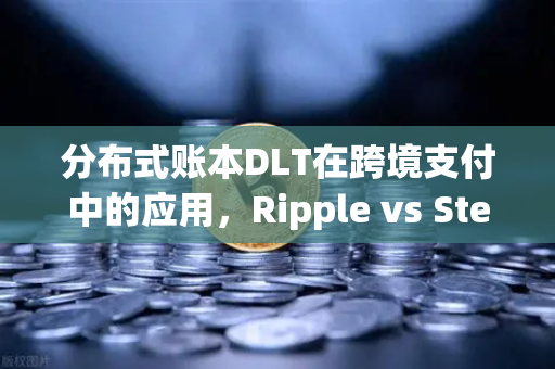 分布式账本DLT在跨境支付中的应用，Ripple vs Stellar深度解析