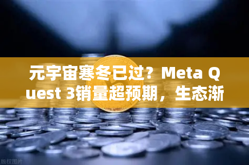 元宇宙寒冬已过？Meta Quest 3销量超预期，生态渐丰