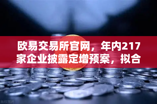 欧易交易所官网，年内217家企业披露定增预案，拟合计募资近2600亿，市场流动性压力测试