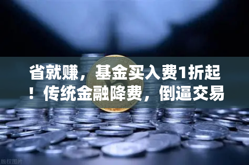 省就赚，基金买入费1折起！传统金融降费，倒逼交易所降低Gas费？