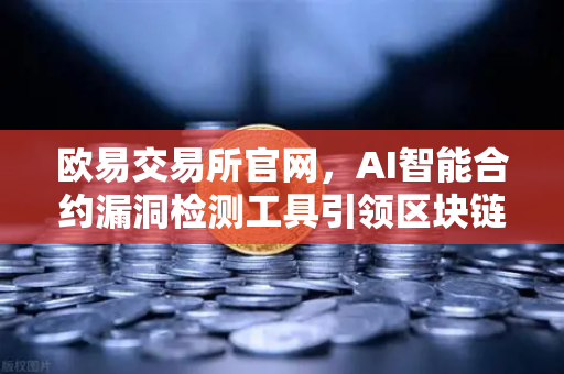 欧易交易所官网，AI智能合约漏洞检测工具引领区块链安全新纪元