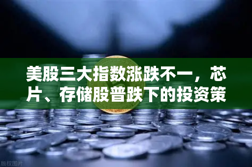 美股三大指数涨跌不一，芯片、存储股普跌下的投资策略与欧易交易所官网解析