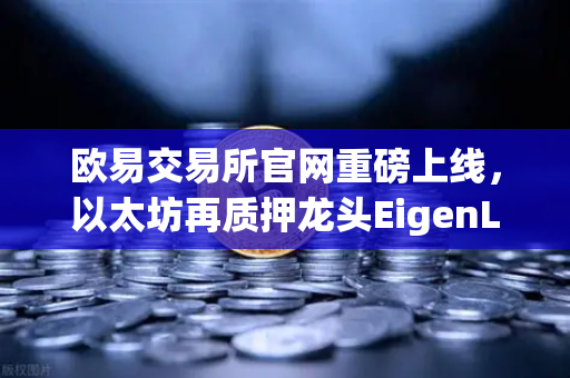 欧易交易所官网重磅上线，以太坊再质押龙头EigenLayer（EIGEN）正式开启交易