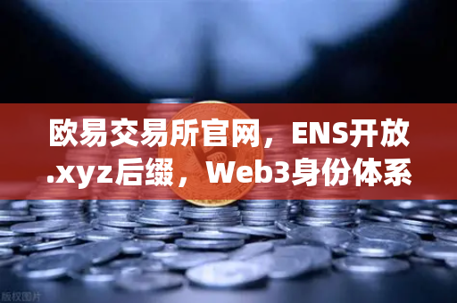 欧易交易所官网，ENS开放.xyz后缀，Web3身份体系迈入亲民时代
