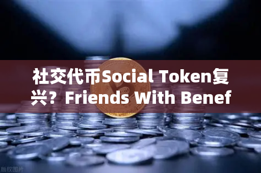 社交代币Social Token复兴？Friends With Benefits推出新治理模型，欧易交易所官网深度解析