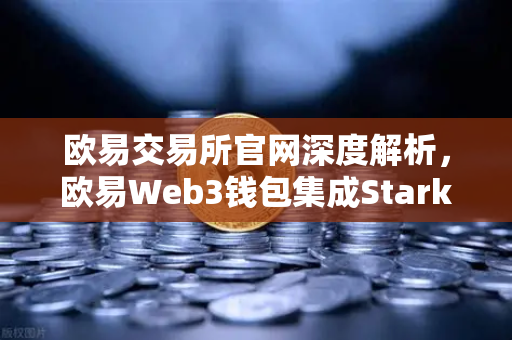 欧易交易所官网深度解析，欧易Web3钱包集成Starknet，一键跨链交互零门槛
