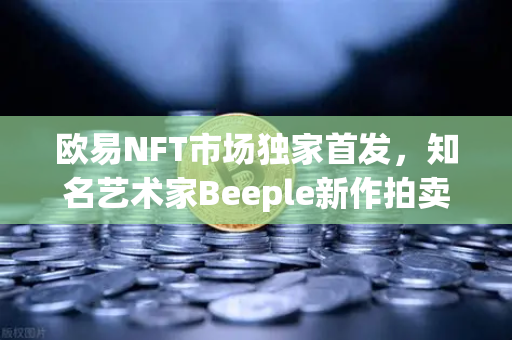 欧易NFT市场独家首发，知名艺术家Beeple新作拍卖，数字艺术再掀热潮