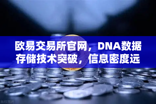 欧易交易所官网，DNA数据存储技术突破，信息密度远超硅基存储