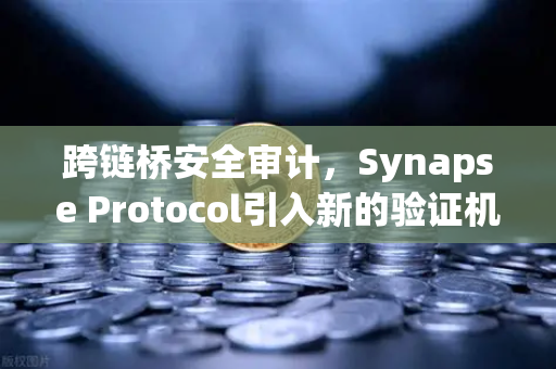 跨链桥安全审计，Synapse Protocol引入新的验证机制，重塑多链生态信任基石