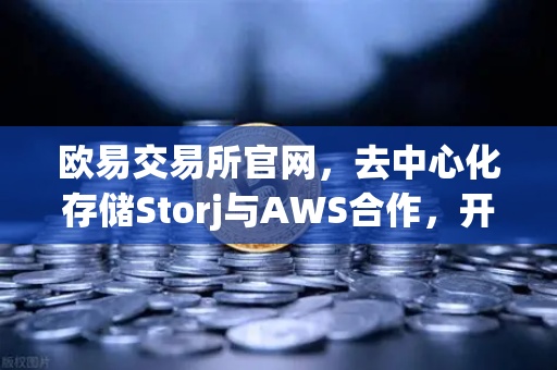 欧易交易所官网，去中心化存储Storj与AWS合作，开启混合云存储新纪元