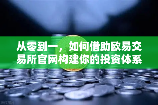 从零到一，如何借助欧易交易所官网构建你的投资体系—宏观到微观的深度分析框架