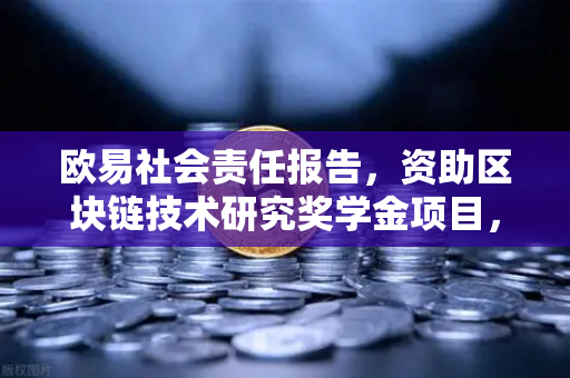 欧易社会责任报告，资助区块链技术研究奖学金项目，赋能行业未来