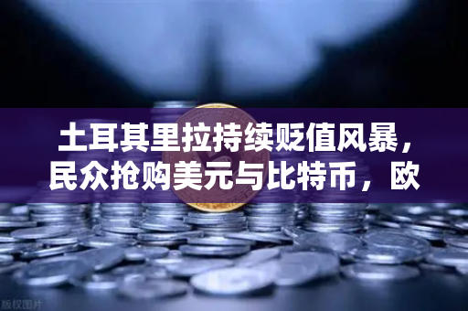 土耳其里拉持续贬值风暴，民众抢购美元与比特币，欧易交易所下载量激增