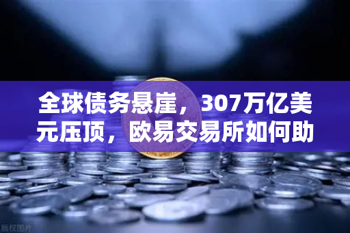 全球债务悬崖,307万亿美元压顶,欧易交易所如何助力避险?-第1张图片-欧易交易所 全球债务悬崖,307万亿美元压顶,欧易交易所如何助力避险?-第1张图片-欧易交易所