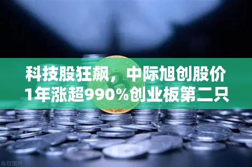 科技股狂飙，中际旭创股价1年涨超990%创业板第二只千元股诞生背后的投资逻辑