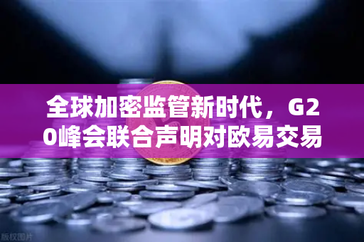 全球加密监管新时代，G20峰会联合声明对欧易交易所官网的深远影响