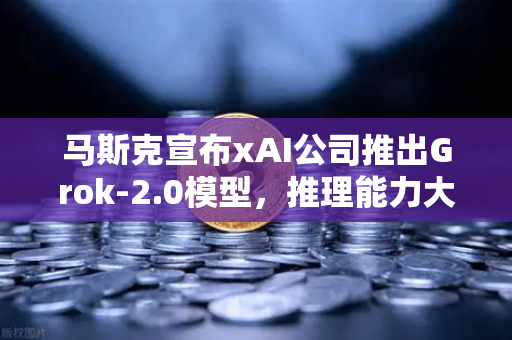 马斯克宣布xAI公司推出Grok-2.0模型,推理能力大幅提升,AI竞争格局再掀波澜-第1张图片-欧易交易所 马斯克宣布xAI公司推出Grok-2.0模型,推理能力大幅提升,AI竞争格局再掀波澜-第1张图片-欧易交易所