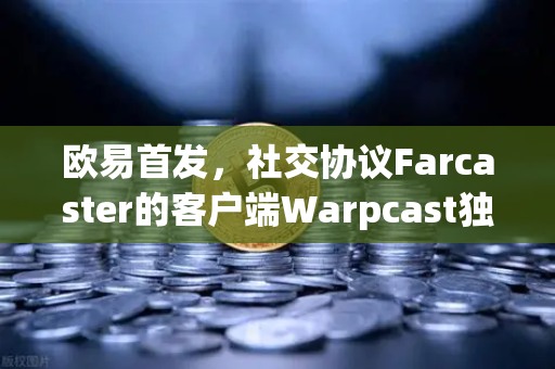 欧易首发，社交协议Farcaster的客户端Warpcast独家上线—重新定义去中心化社交体验