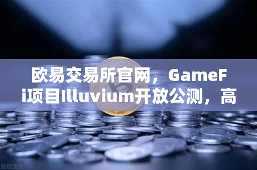 欧易交易所官网，GameFi项目Illuvium开放公测，高品质画面引玩家关注