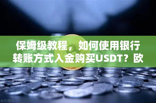 保姆级教程，如何使用银行转账方式入金购买USDT？欧易交易所官网操作全解