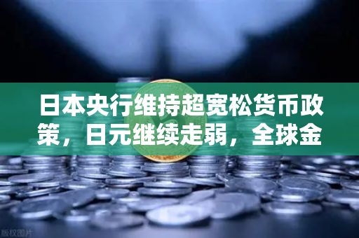 日本央行维持超宽松货币政策，日元继续走弱，全球金融市场再添变数