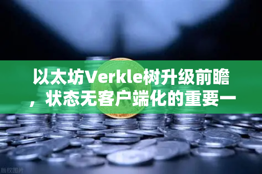 以太坊Verkle树升级前瞻，状态无客户端化的重要一步