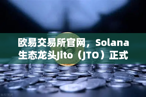欧易交易所官网，Solana生态龙头Jito（JTO）正式登陆，新币上线引爆市场热潮