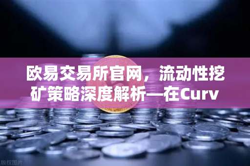欧易交易所官网，流动性挖矿策略深度解析—在Curve Finance中优化CRV锁定周期
