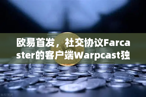 欧易首发，社交协议Farcaster的客户端Warpcast独家上线，开启去中心化社交新纪元