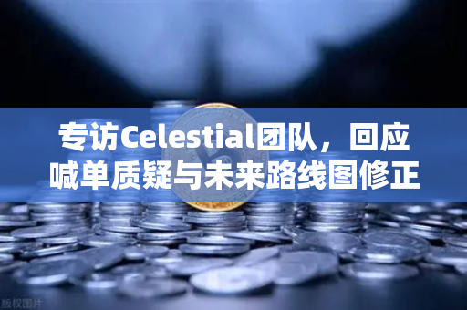 专访Celestial团队，回应喊单质疑与未来路线图修正