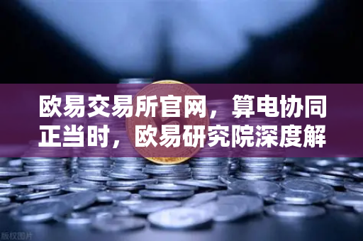 欧易交易所官网，算电协同正当时，欧易研究院深度解读投资新逻辑