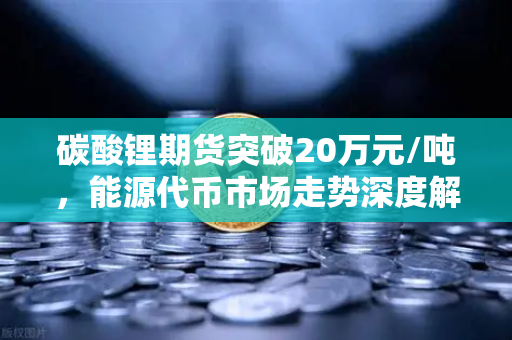 碳酸锂期货突破20万元/吨,能源代币市场走势深度解析与投资策略-第1张图片-欧易交易所 碳酸锂期货突破20万元/吨,能源代币市场走势深度解析与投资策略-第1张图片-欧易交易所