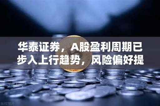 华泰证券，A股盈利周期已步入上行趋势，风险偏好提升利好山寨季