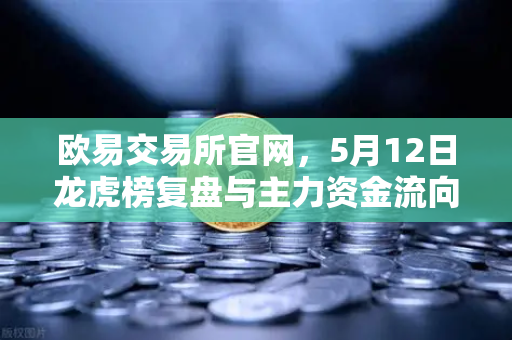 欧易交易所官网，5月12日龙虎榜复盘与主力资金流向深度解析