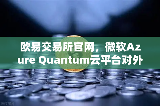 欧易交易所官网，微软Azure Quantum云平台对外开放，引领量子计算新纪元