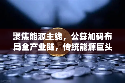 聚焦能源主线，公募加码布局全产业链，传统能源巨头入局比特币挖矿，能源与数字资产的深度融合新纪元