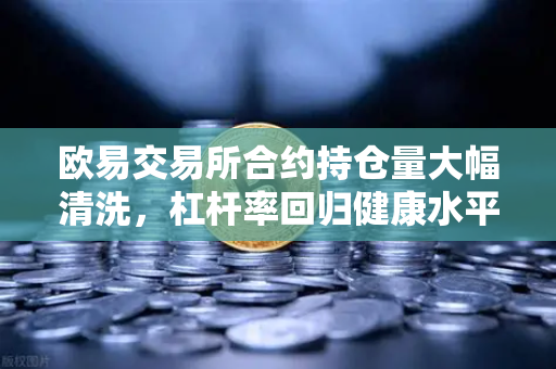 欧易交易所合约持仓量大幅清洗，杠杆率回归健康水平，市场迎来理性重塑