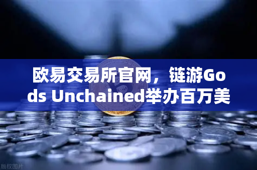 欧易交易所官网，链游Gods Unchained举办百万美元锦标赛，引爆链游新热潮