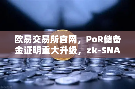 欧易交易所官网，PoR储备金证明重大升级，zk-SNARKs技术实现资产100%透明