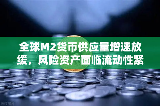 全球M2货币供应量增速放缓，风险资产面临流动性紧缩，欧易交易所官网深度解析