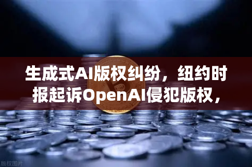 生成式AI版权纠纷，纽约时报起诉OpenAI侵犯版权，数字内容生态迎来变革时刻