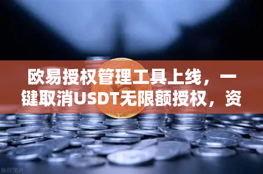 欧易授权管理工具上线，一键取消USDT无限额授权，资产安全再升级