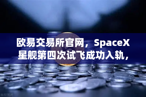欧易交易所官网,SpaceX星舰第四次试飞成功入轨,reusable火箭技术迈入新纪元-第1张图片-欧易交易所 欧易交易所官网,SpaceX星舰第四次试飞成功入轨,reusable火箭技术迈入新纪元-第1张图片-欧易交易所