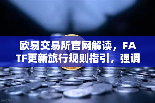 欧易交易所官网解读，FATF更新旅行规则指引，强调VASP需共享受益所有人信息
