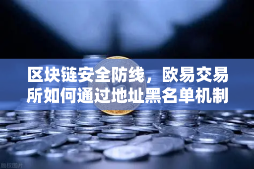 区块链安全防线，欧易交易所如何通过地址黑名单机制拦截非法资金流入